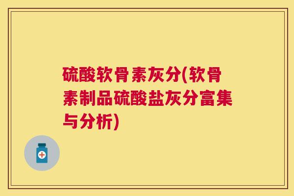 硫酸软骨素灰分(软骨素制品硫酸盐灰分富集与分析) 硫酸软骨素灰分(软骨素制品硫酸盐灰分富集与分析)