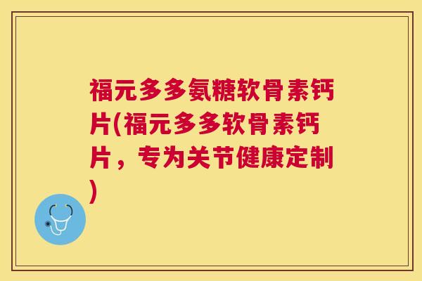 福元多多氨糖软骨素钙片(福元多多软骨素钙片,专为关节健康定制)