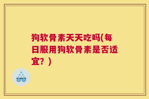 狗软骨素天天吃吗(每日服用狗软骨素是否适宜？)