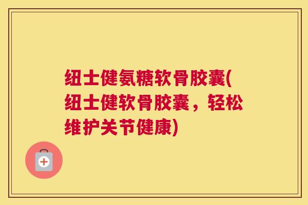 纽士健氨糖软骨胶囊(纽士健软骨胶囊，轻松维护关节健康)