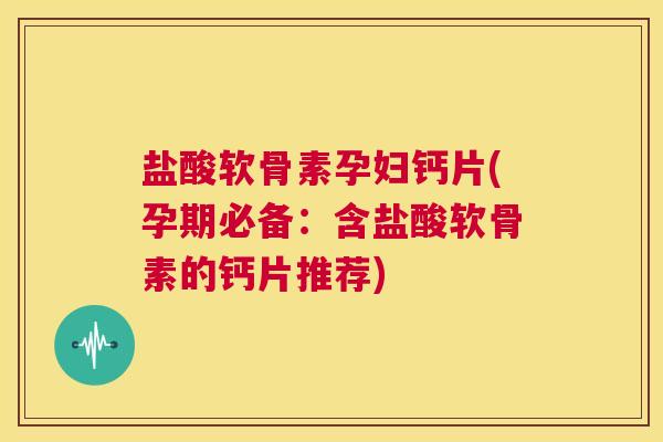 盐酸软骨素孕妇钙片(孕期必备:含盐酸软骨素的钙片推荐)
