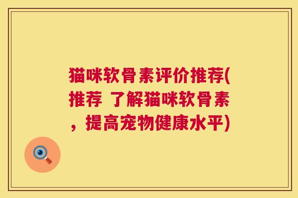 猫咪软骨素评价推荐(推荐 了解猫咪软骨素，提高宠物健康水平)
