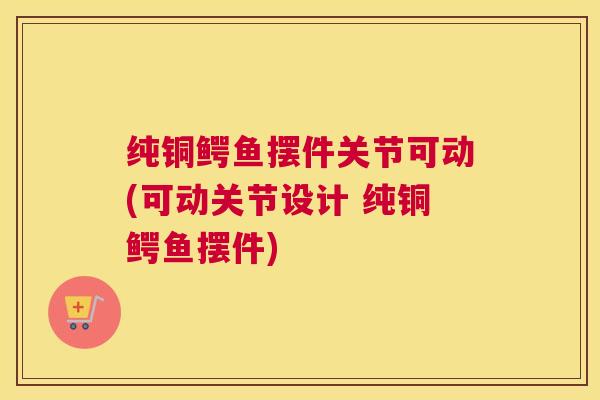 纯铜鳄鱼摆件关节可动(可动关节设计 纯铜鳄鱼摆件)