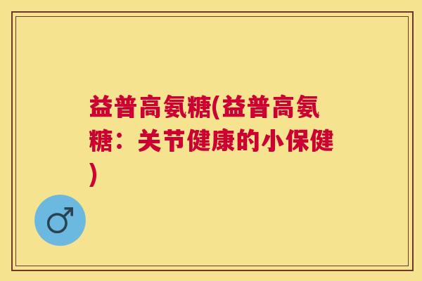 益普高氨糖(益普高氨糖：关节健康的小保健)