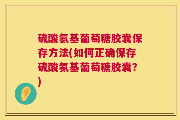 硫酸氨基葡萄糖胶囊保存方法(如何正确保存硫酸氨基葡萄糖胶囊?)