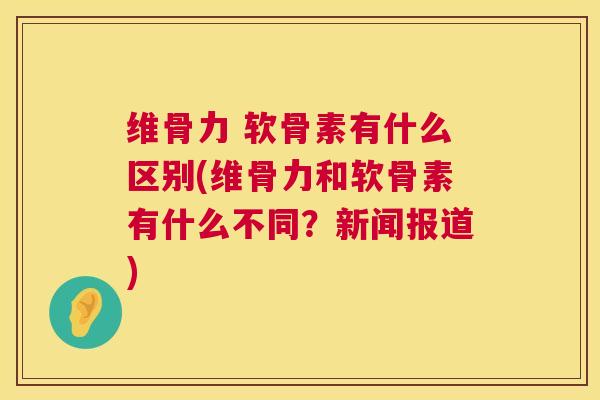 维骨力 软骨素有什么区别(维骨力和软骨素有什么不同？新闻报道)