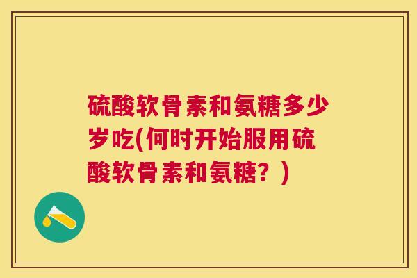硫酸软骨素和氨糖多少岁吃(何时开始服用硫酸软骨素和氨糖？)