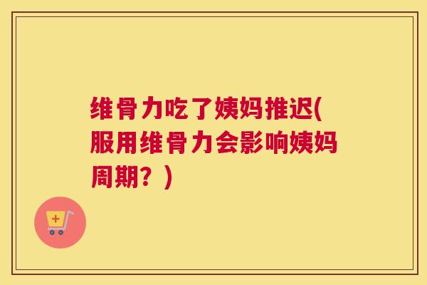维骨力吃了姨妈推迟(服用维骨力会影响姨妈周期?)