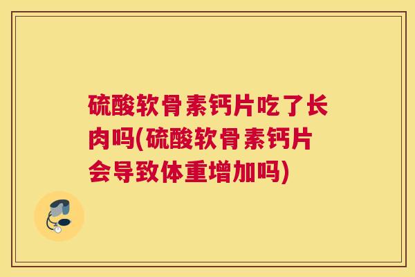硫酸软骨素钙片吃了长肉吗(硫酸软骨素钙片会导致体重增加吗) 硫酸软骨素钙片吃了长肉吗(硫酸软骨素钙片会导致体重增加吗)