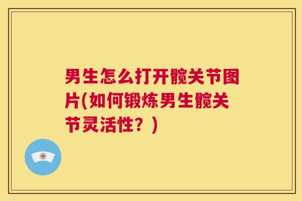 男生怎么打开髋关节图片(如何锻炼男生髋关节灵活性?)