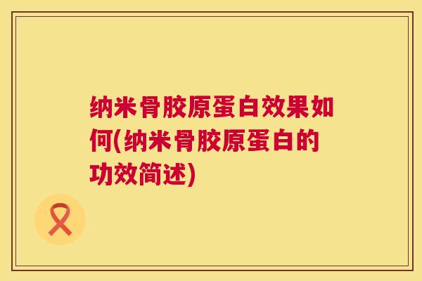 纳米骨胶原蛋白效果如何(纳米骨胶原蛋白的功效简述)