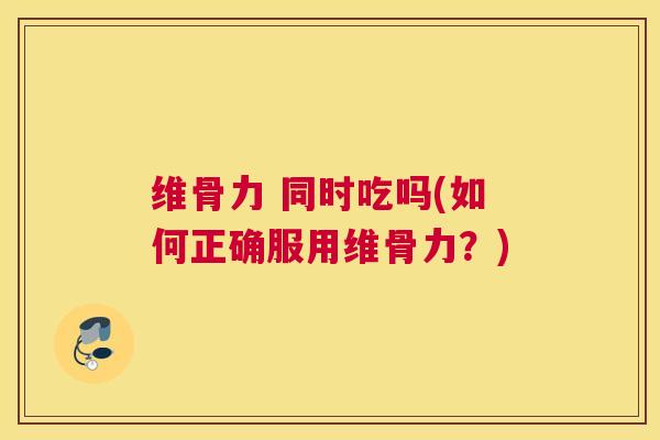 维骨力 同时吃吗(如何正确服用维骨力?) 维骨力 同时吃吗(如何正确服用维骨力?)