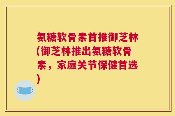 氨糖软骨素首推御芝林(御芝林推出氨糖软骨素,家庭关节保健首选)
