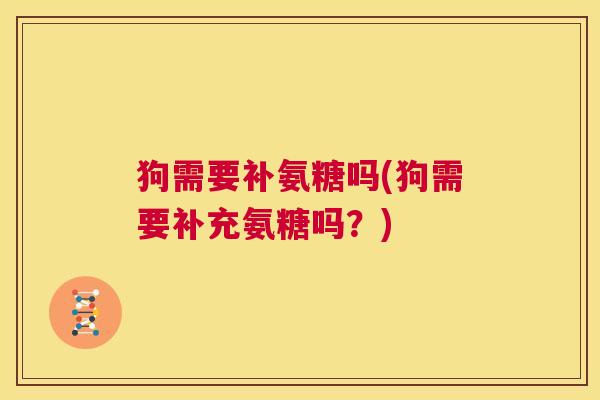 狗需要补氨糖吗(狗需要补充氨糖吗?) 狗需要补氨糖吗(狗需要补充氨糖吗?)