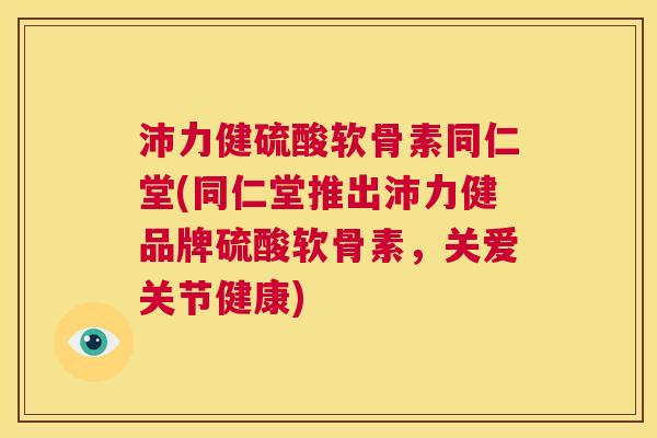 沛力健硫酸软骨素同仁堂(同仁堂推出沛力健品牌硫酸软骨素,关爱关节健康)
