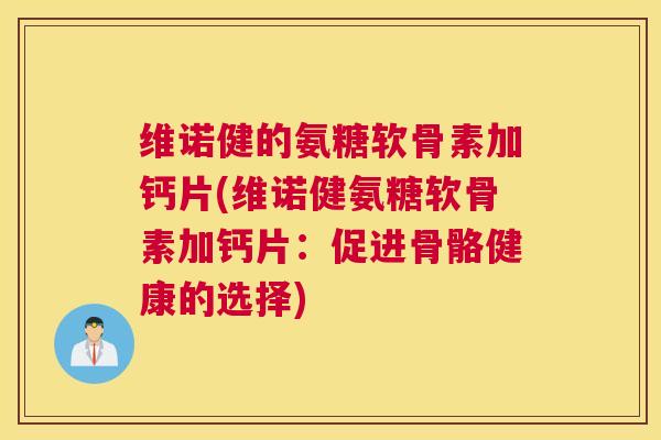 维诺健的氨糖软骨素加钙片(维诺健氨糖软骨素加钙片:促进骨骼健康的选择) 维诺健的氨糖软骨素加钙片(维诺健氨糖软骨素加钙片:促进骨骼健康的选择)