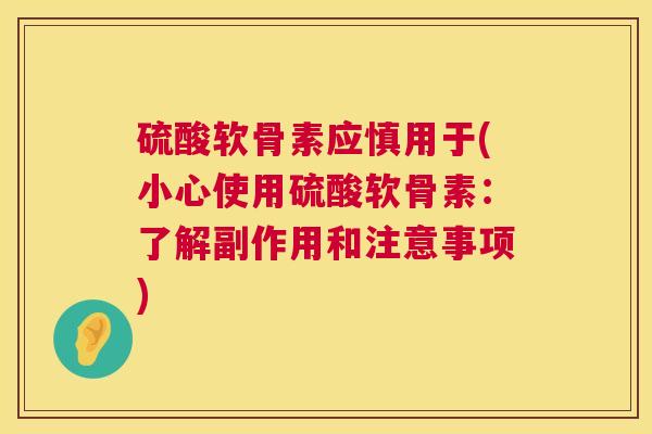 硫酸软骨素应慎用于(小心使用硫酸软骨素:了解副作用和注意事项) 硫酸软骨素应慎用于(小心使用硫酸软骨素:了解副作用和注意事项)