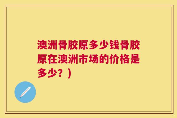 澳洲骨胶原多少钱骨胶原在澳洲市场的价格是多少?)