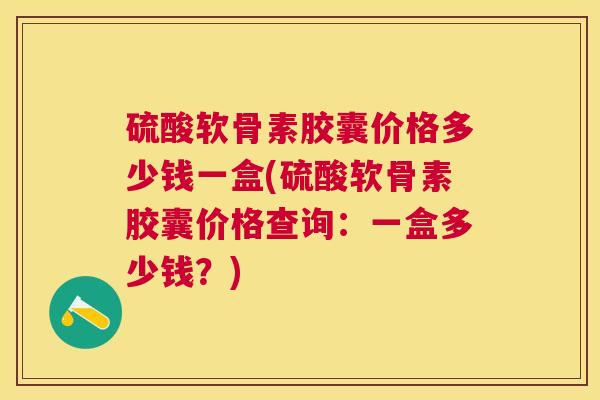 硫酸软骨素胶囊价格多少钱一盒(硫酸软骨素胶囊价格查询:一盒多少钱?) 硫酸软骨素胶囊价格多少钱一盒(硫酸软骨素胶囊价格查询:一盒多少钱?)