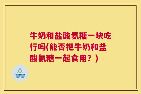 牛奶和盐酸氨糖一块吃行吗(能否把牛奶和盐酸氨糖一起食用?)