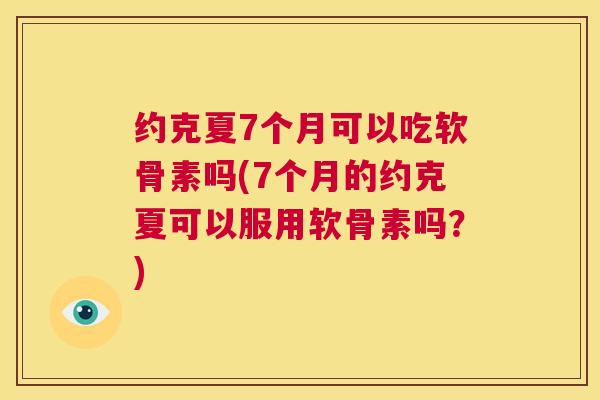 约克夏7个月可以吃软骨素吗(7个月的约克夏可以服用软骨素吗?)