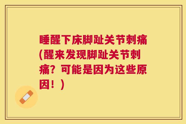 睡醒下床脚趾关节刺痛(醒来发现脚趾关节刺痛?可能是因为这些原因!)