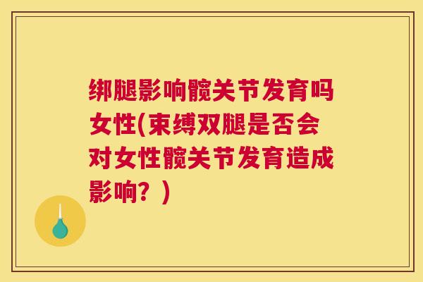 绑腿影响髋关节发育吗女性(束缚双腿是否会对女性髋关节发育造成影响？)