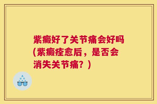 紫癜好了关节痛会好吗(紫癜痊愈后,是否会消失关节痛?)