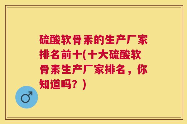 硫酸软骨素的生产厂家排名前十(十大硫酸软骨素生产厂家排名,你知道吗?)