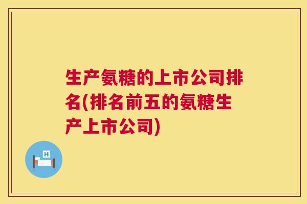 生产氨糖的上市公司排名(排名前五的氨糖生产上市公司)