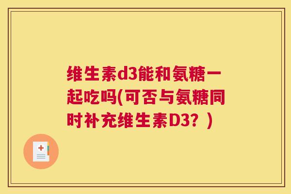 维生素d3能和氨糖一起吃吗(可否与氨糖同时补充维生素D3?) 维生素d3能和氨糖一起吃吗(可否与氨糖同时补充维生素D3?)
