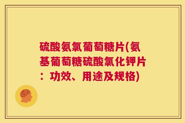 硫酸氨氯葡萄糖片(氨基葡萄糖硫酸氯化钾片:功效、用途及规格) 硫酸氨氯葡萄糖片(氨基葡萄糖硫酸氯化钾片:功效、用途及规格)