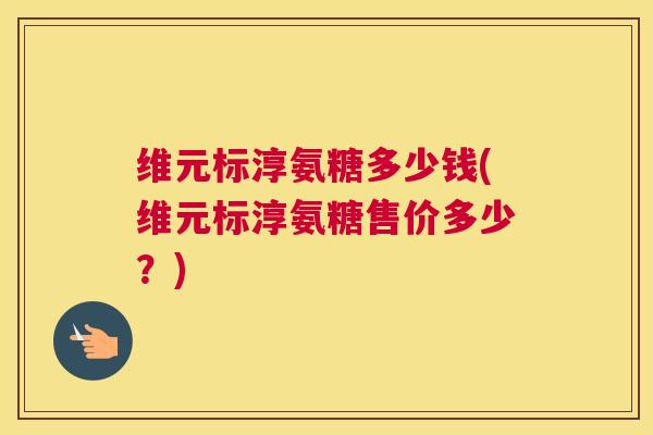 维元标淳氨糖多少钱(维元标淳氨糖售价多少？)