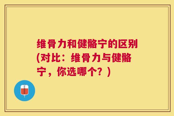 维骨力和健骼宁的区别(对比：维骨力与健骼宁，你选哪个？)