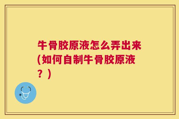 牛骨胶原液怎么弄出来(如何自制牛骨胶原液？)
