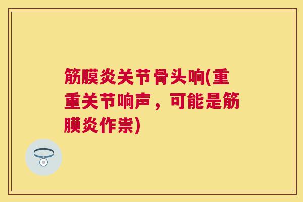筋膜炎关节骨头响(重重关节响声，可能是筋膜炎作祟)