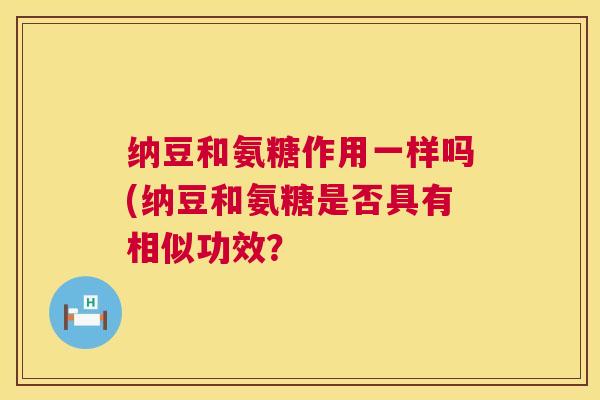 纳豆和氨糖作用一样吗(纳豆和氨糖是否具有相似功效？