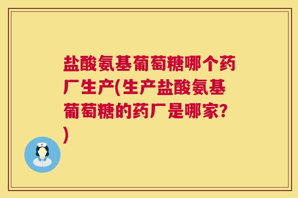盐酸氨基葡萄糖哪个药厂生产(生产盐酸氨基葡萄糖的药厂是哪家?) 盐酸氨基葡萄糖哪个药厂生产(生产盐酸氨基葡萄糖的药厂是哪家?)