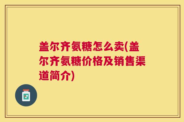盖尔齐氨糖怎么卖(盖尔齐氨糖价格及销售渠道简介)
