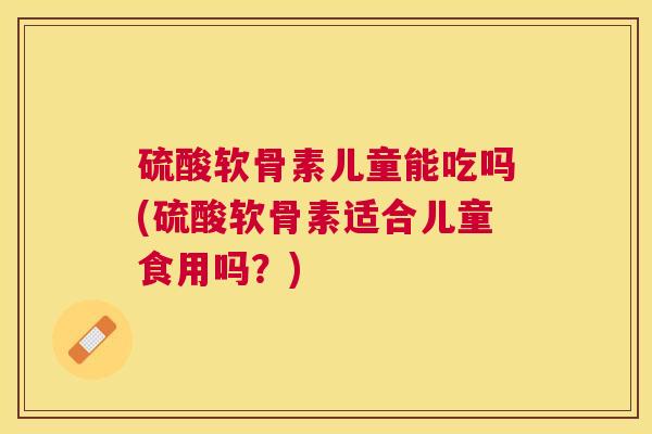 硫酸软骨素儿童能吃吗(硫酸软骨素适合儿童食用吗?)