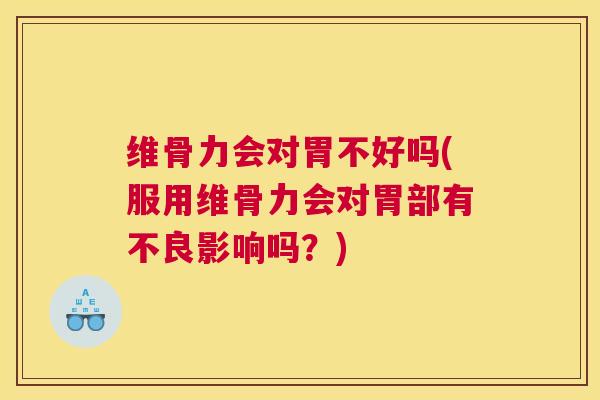 维骨力会对胃不好吗(服用维骨力会对胃部有不良影响吗？)