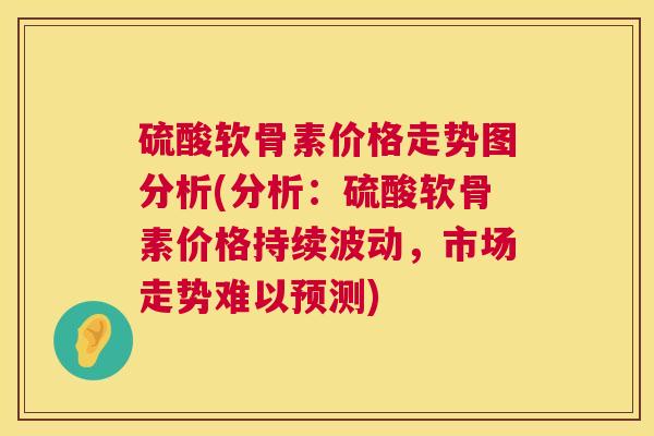 硫酸软骨素价格走势图分析(分析:硫酸软骨素价格持续波动,市场走势难以预测)