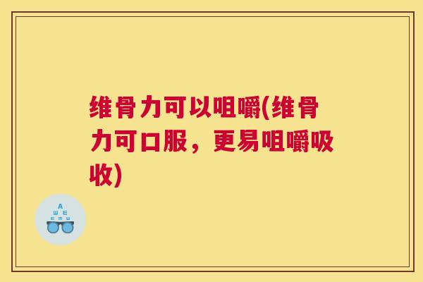 维骨力可以咀嚼(维骨力可口服,更易咀嚼吸收)