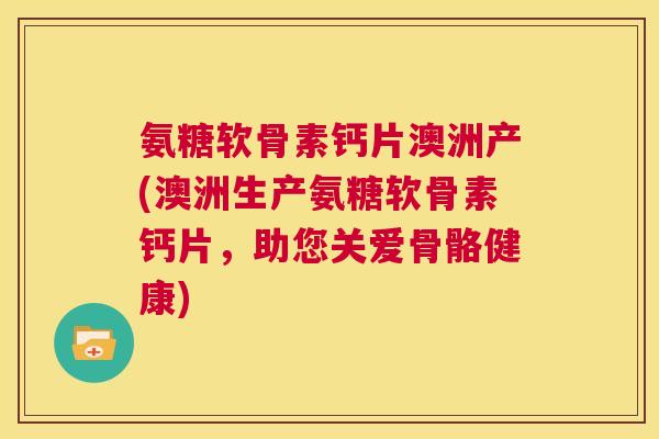 氨糖软骨素钙片澳洲产(澳洲生产氨糖软骨素钙片，助您关爱骨骼健康)