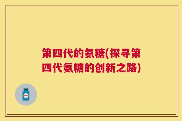 第四代的氨糖(探寻第四代氨糖的创新之路)