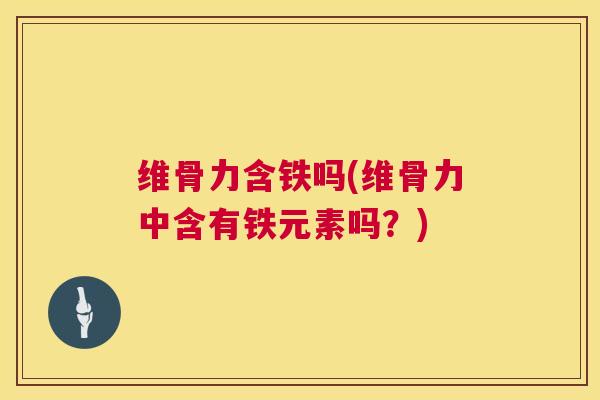 维骨力含铁吗(维骨力中含有铁元素吗?)