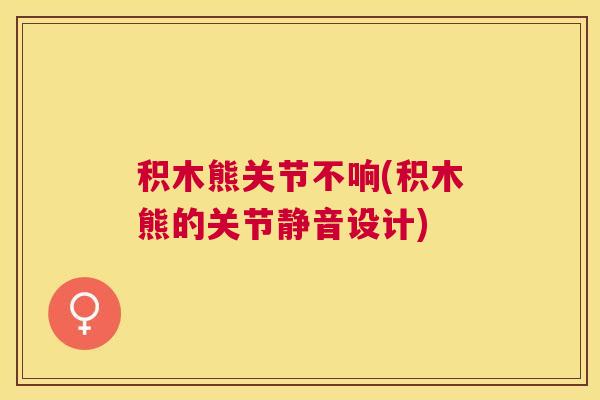 积木熊关节不响(积木熊的关节静音设计)