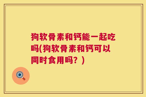 狗软骨素和钙能一起吃吗(狗软骨素和钙可以同时食用吗?)