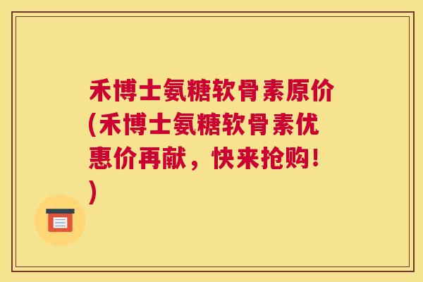 禾博士氨糖软骨素原价(禾博士氨糖软骨素优惠价再献，快来抢购！)