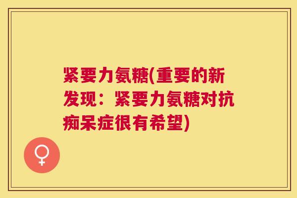 紧要力氨糖(重要的新发现:紧要力氨糖对抗痴呆症很有希望)